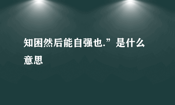 知困然后能自强也.”是什么意思