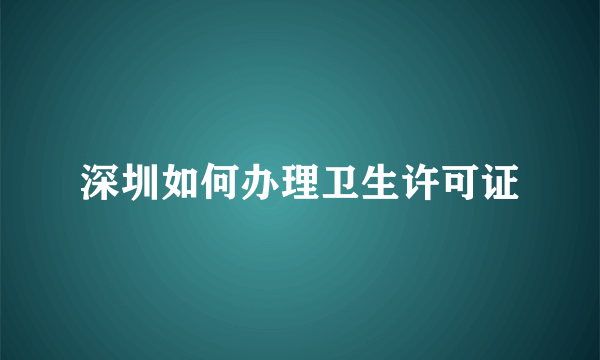 深圳如何办理卫生许可证