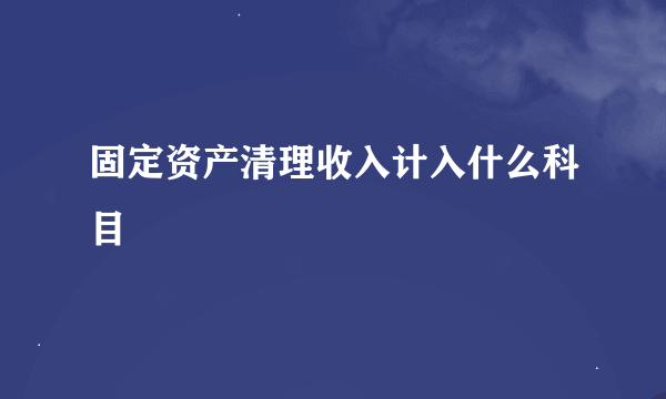 固定资产清理收入计入什么科目