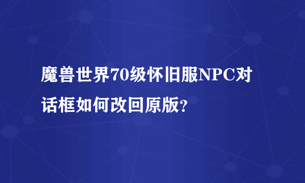 魔兽世界70级怀旧服NPC对话框如何改回原版？