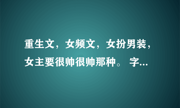 重生文，女频文，女扮男装，女主要很帅很帅那种。 字数要多，章数要超200，现代文，男强女强。