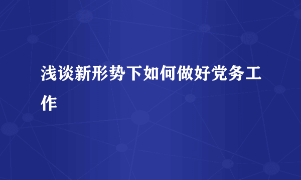 浅谈新形势下如何做好党务工作