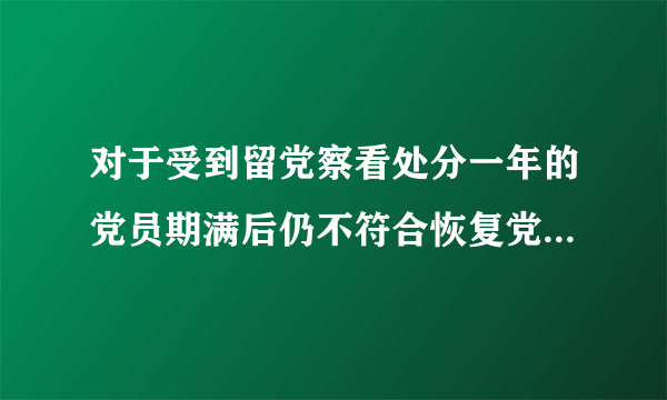 对于受到留党察看处分一年的党员期满后仍不符合恢复党员权利条件的应当