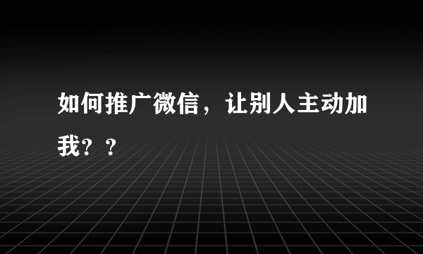 如何推广微信，让别人主动加我？？