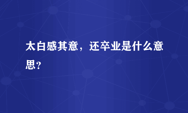 太白感其意，还卒业是什么意思？