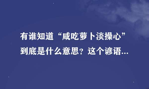 有谁知道“咸吃萝卜淡操心”到底是什么意思？这个谚语是怎么来的？