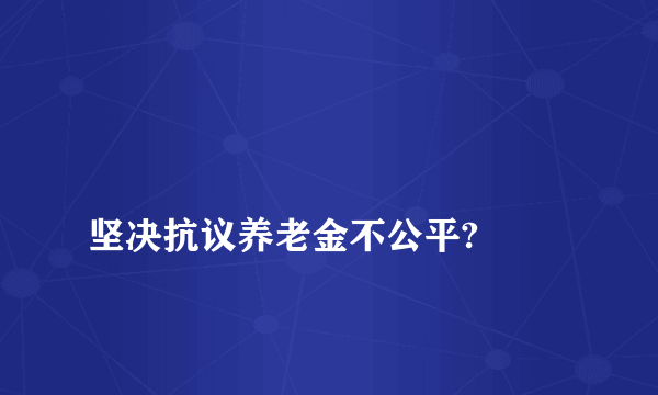 
坚决抗议养老金不公平?
