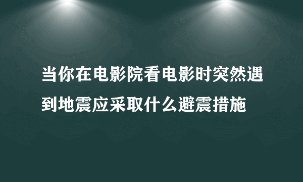 当你在电影院看电影时突然遇到地震应采取什么避震措施