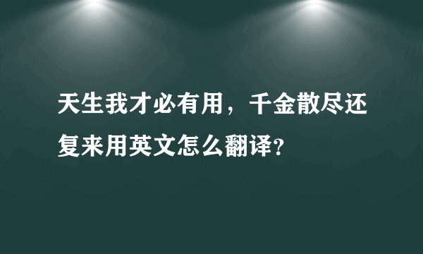 天生我才必有用，千金散尽还复来用英文怎么翻译？