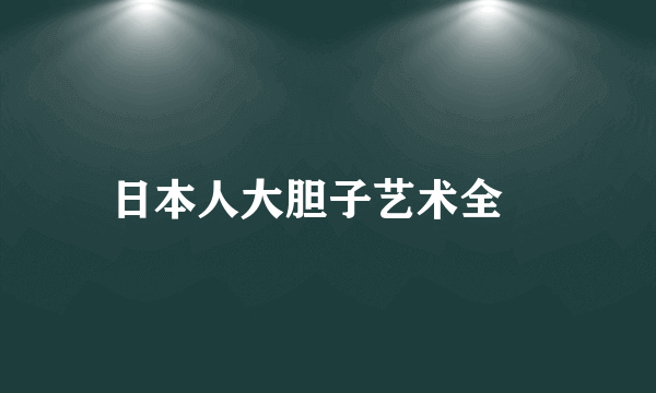 日本人大胆子艺术全祼