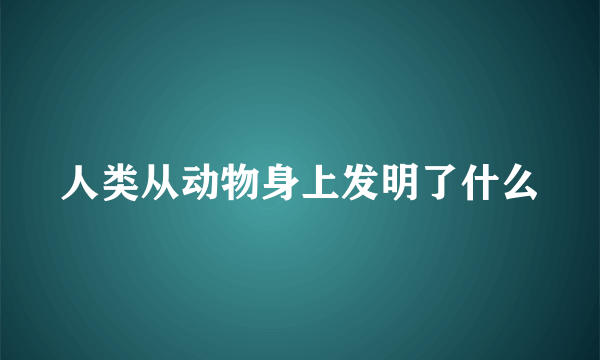 人类从动物身上发明了什么