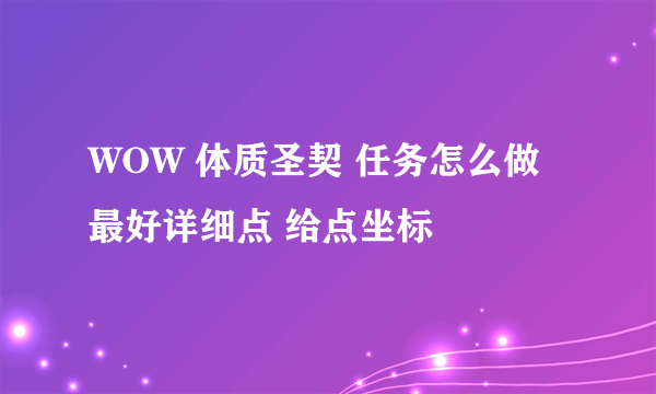 WOW 体质圣契 任务怎么做 最好详细点 给点坐标