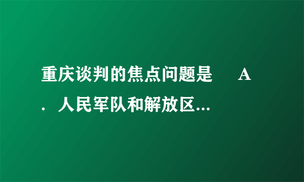 重庆谈判的焦点问题是     A．人民军队和解放区的合法地位问题    B．要不要和平建国问题    C．实行宪政