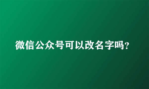 微信公众号可以改名字吗？