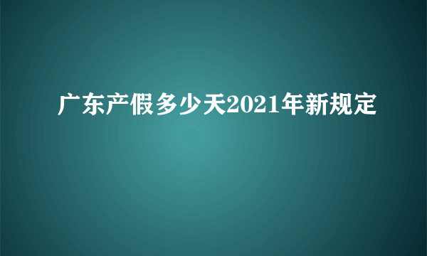 广东产假多少天2021年新规定