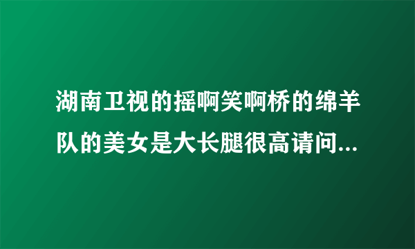 湖南卫视的摇啊笑啊桥的绵羊队的美女是大长腿很高请问一下身高是多少