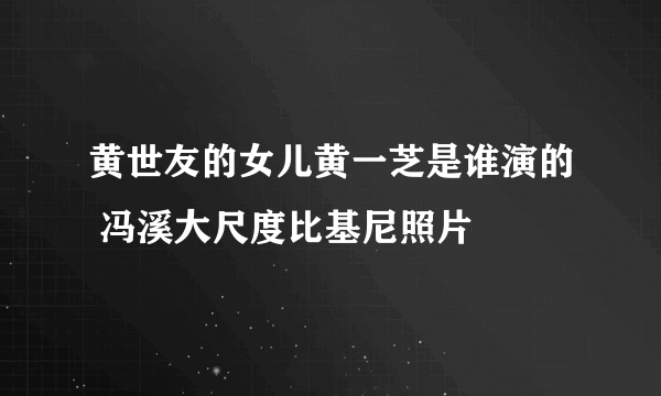 黄世友的女儿黄一芝是谁演的 冯溪大尺度比基尼照片