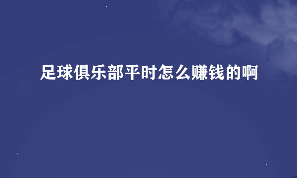 足球俱乐部平时怎么赚钱的啊