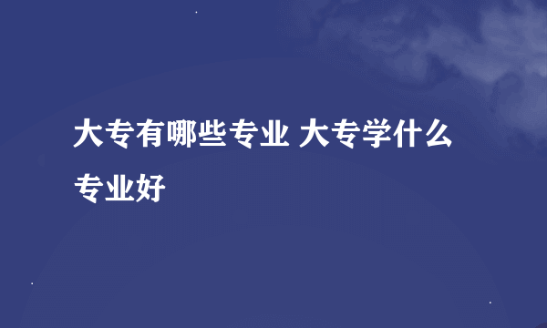 大专有哪些专业 大专学什么专业好