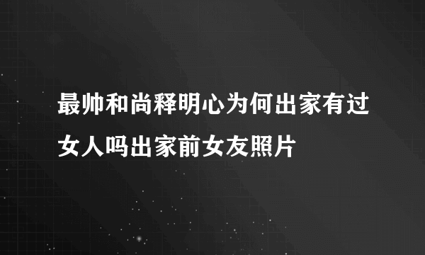 最帅和尚释明心为何出家有过女人吗出家前女友照片