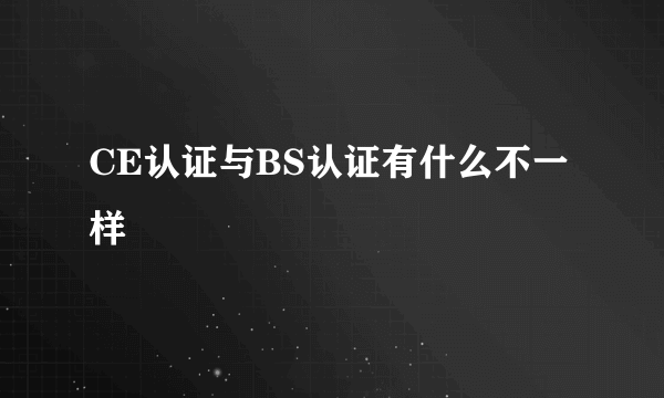 CE认证与BS认证有什么不一样