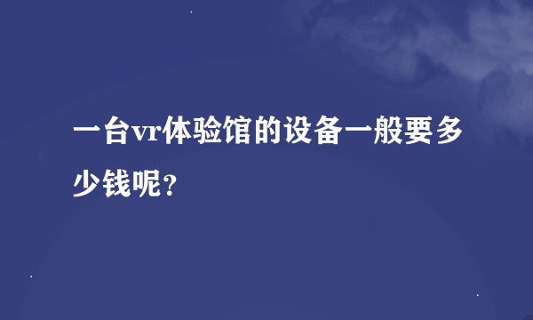 一台vr体验馆的设备一般要多少钱呢？