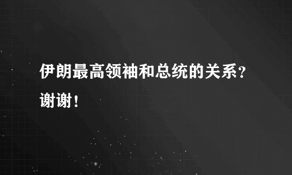 伊朗最高领袖和总统的关系？谢谢！