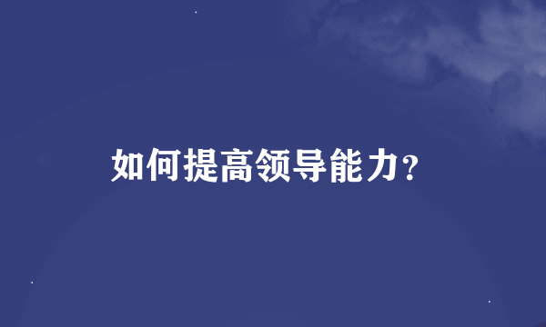 如何提高领导能力？