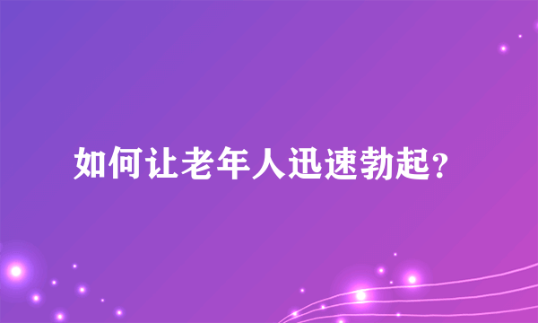 如何让老年人迅速勃起？