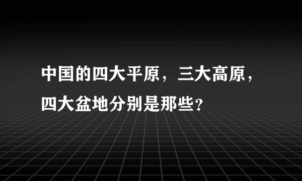 中国的四大平原，三大高原，四大盆地分别是那些？