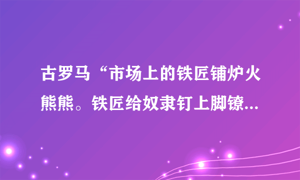 古罗马“市场上的铁匠铺炉火熊熊。铁匠给奴隶钉上脚镣手铐，还要给他们戴上一个铁项圈，上面刻着：‘锁住