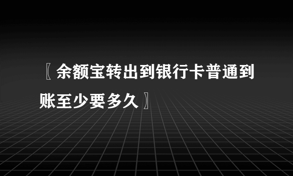 〖余额宝转出到银行卡普通到账至少要多久〗