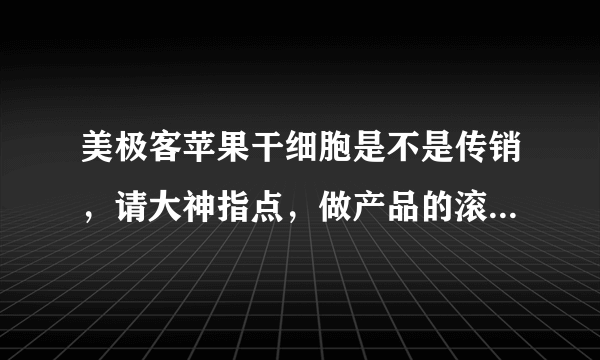 美极客苹果干细胞是不是传销，请大神指点，做产品的滚蛋，有吃过用过的回复！