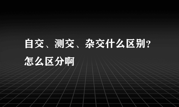 自交、测交、杂交什么区别？怎么区分啊