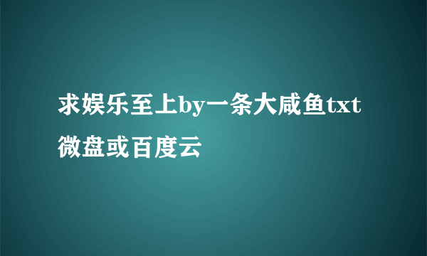 求娱乐至上by一条大咸鱼txt微盘或百度云