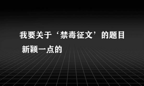 我要关于‘禁毒征文’的题目 新颖一点的