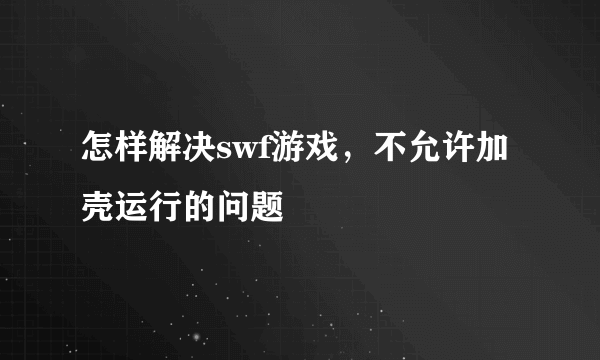 怎样解决swf游戏，不允许加壳运行的问题