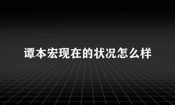 谭本宏现在的状况怎么样