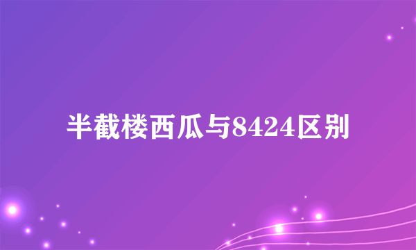 半截楼西瓜与8424区别