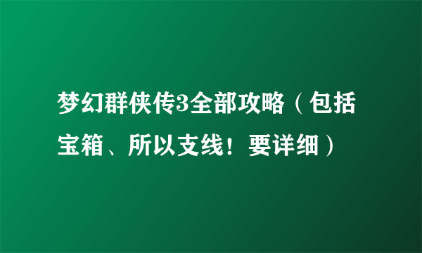 梦幻群侠传3全部攻略（包括宝箱、所以支线！要详细）