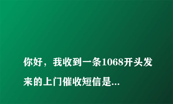 
你好，我收到一条1068开头发来的上门催收短信是真的吗？
