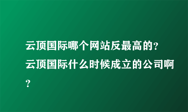 云顶国际哪个网站反最高的？云顶国际什么时候成立的公司啊？