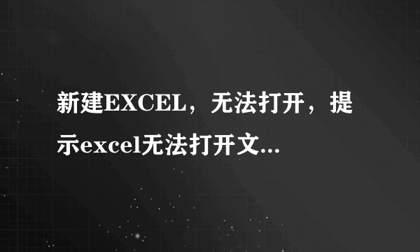 新建EXCEL，无法打开，提示excel无法打开文件，因为文件格式或扩展名无效