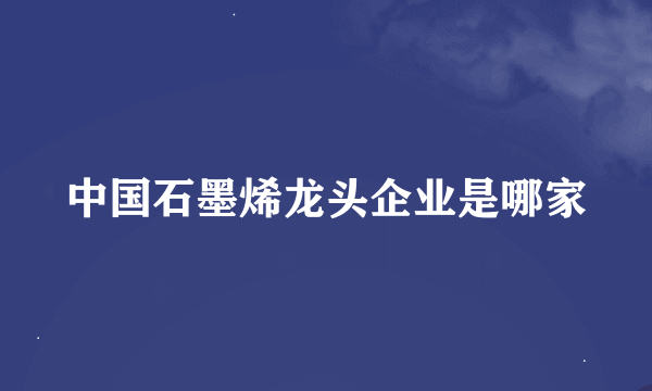 中国石墨烯龙头企业是哪家