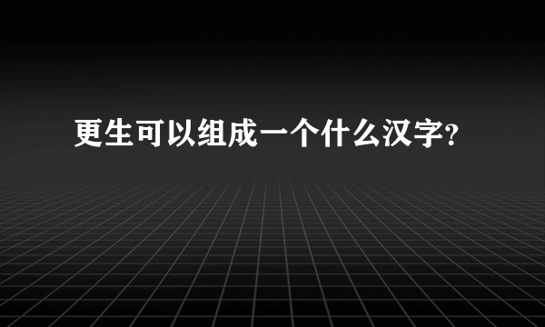 更生可以组成一个什么汉字？