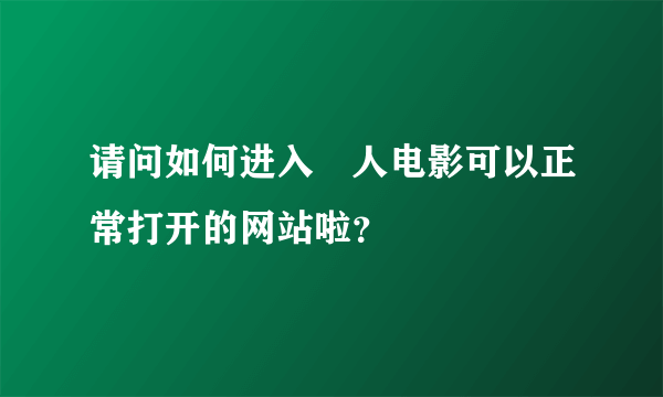 请问如何进入宬人电影可以正常打开的网站啦？