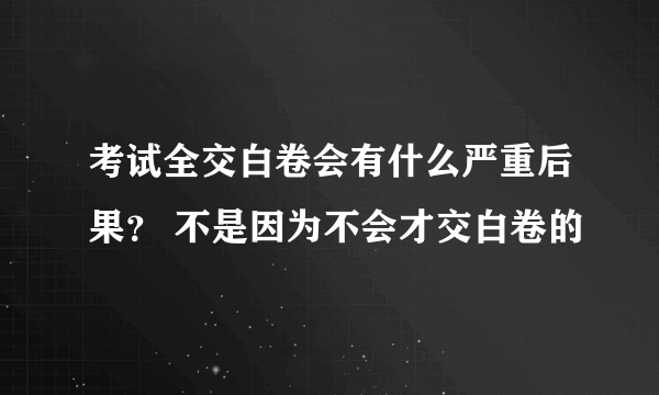 考试全交白卷会有什么严重后果？ 不是因为不会才交白卷的