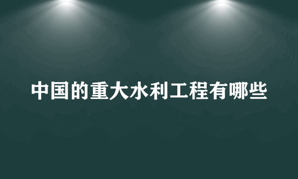 中国的重大水利工程有哪些