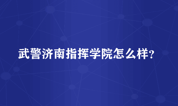 武警济南指挥学院怎么样？