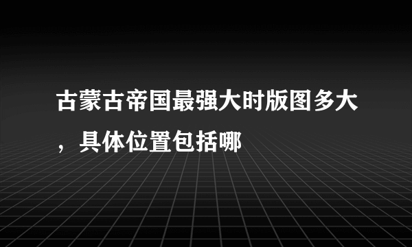 古蒙古帝国最强大时版图多大，具体位置包括哪